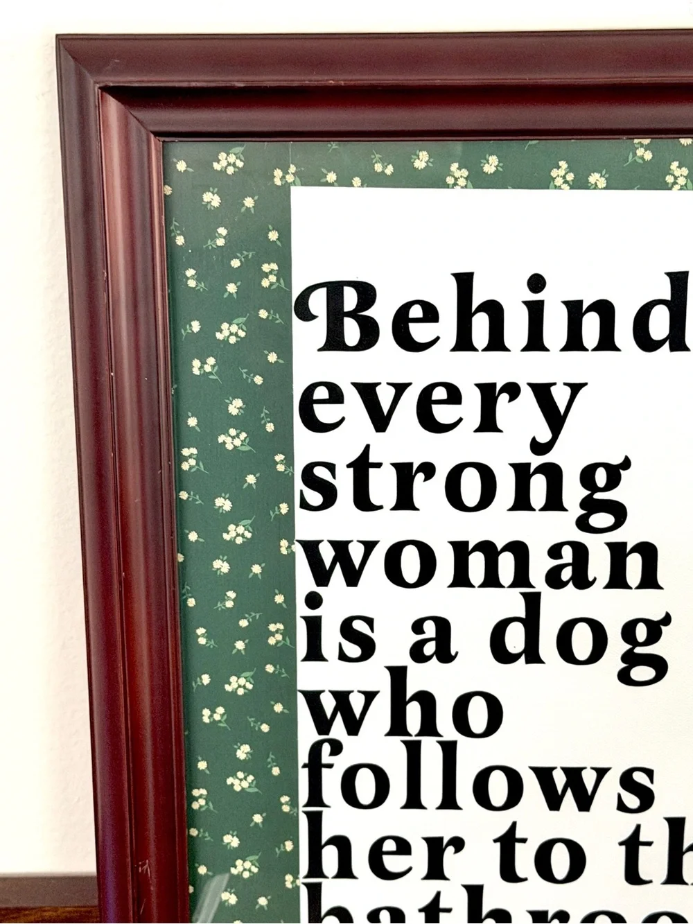 Behind Every Strong Woman is a Dog That Follows Her to the Bathroom Framed Art